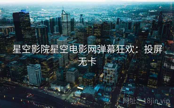 星空影院星空电影网弹幕狂欢：投屏无卡