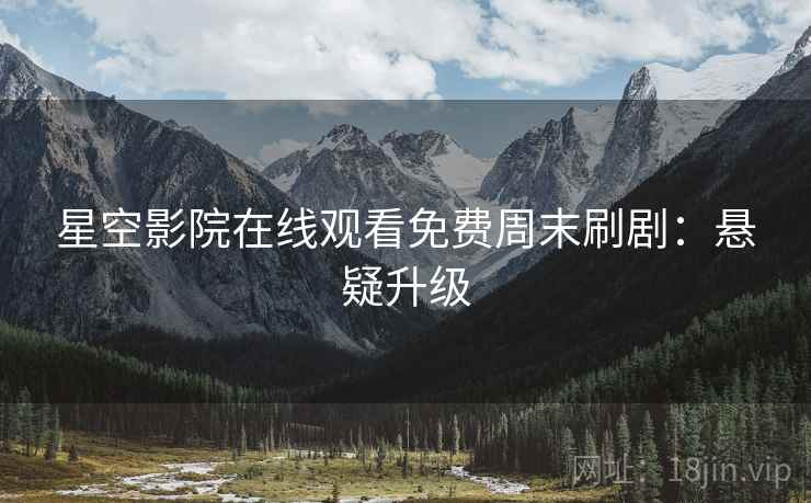 星空影院在线观看免费周末刷剧：悬疑升级