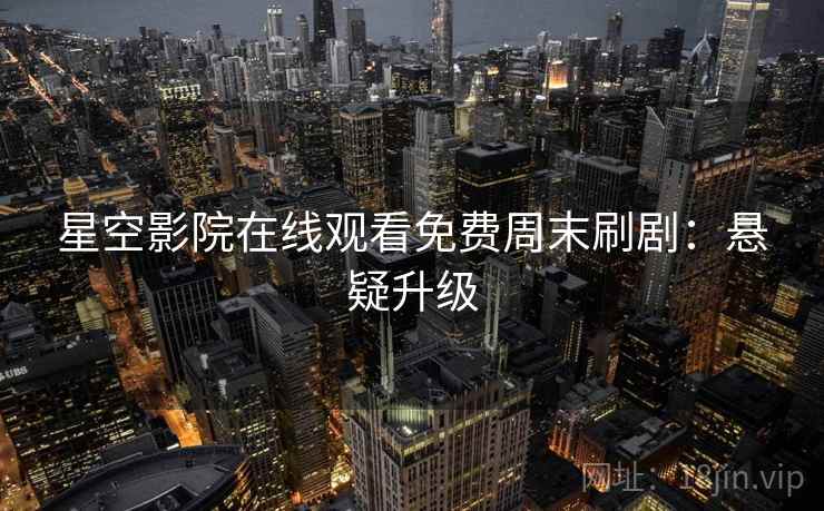 星空影院在线观看免费周末刷剧：悬疑升级
