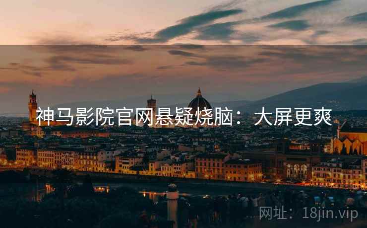 神马影院官网悬疑烧脑：大屏更爽