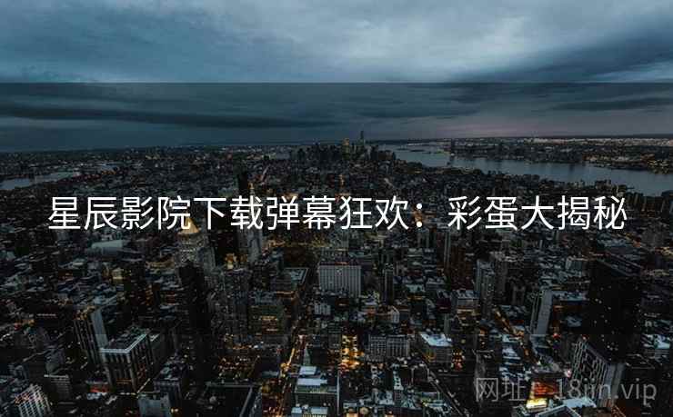 星辰影院下载弹幕狂欢：彩蛋大揭秘