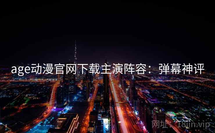 age动漫官网下载主演阵容：弹幕神评