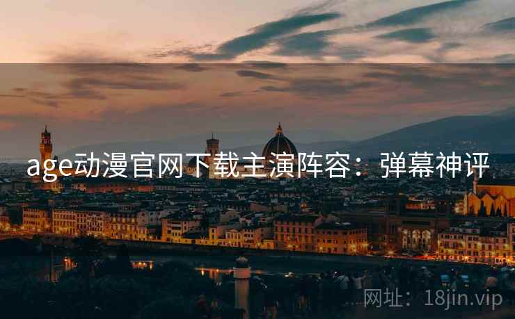 age动漫官网下载主演阵容：弹幕神评