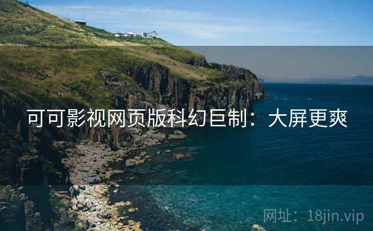 可可影视网页版科幻巨制：大屏更爽
