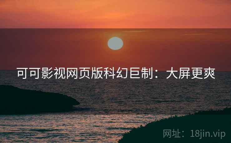 可可影视网页版科幻巨制：大屏更爽