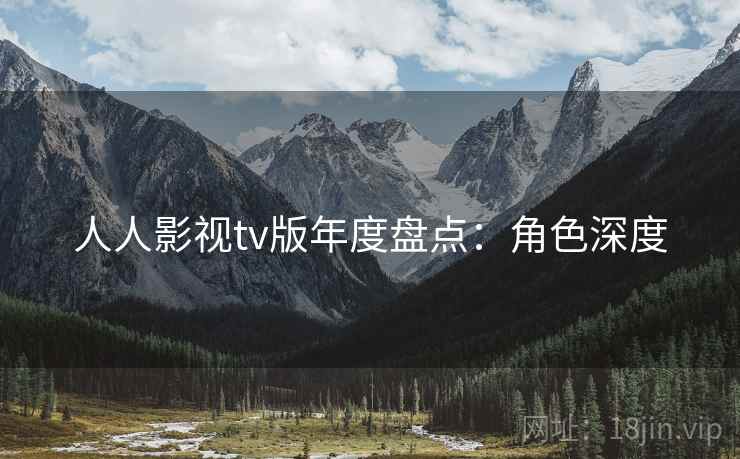 人人影视tv版年度盘点：角色深度