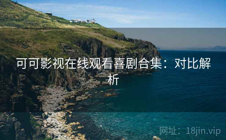 可可影视在线观看喜剧合集：对比解析
