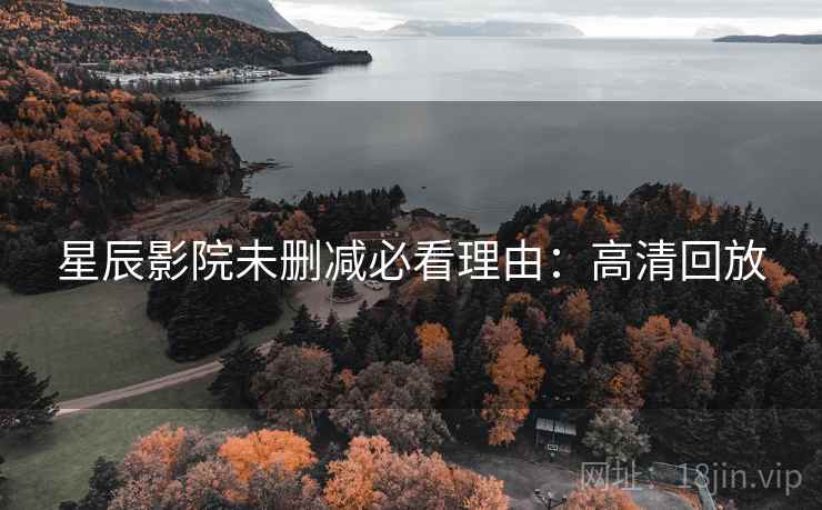 星辰影院未删减必看理由：高清回放
