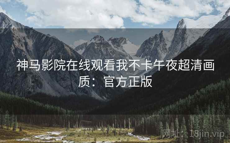 神马影院在线观看我不卡午夜超清画质：官方正版