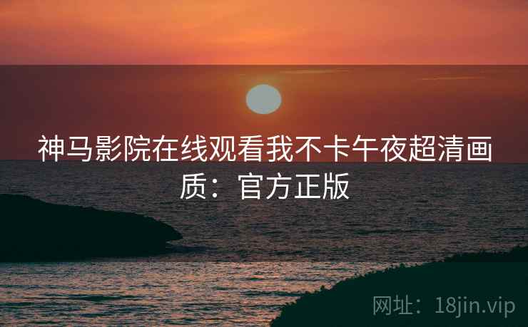 神马影院在线观看我不卡午夜超清画质：官方正版