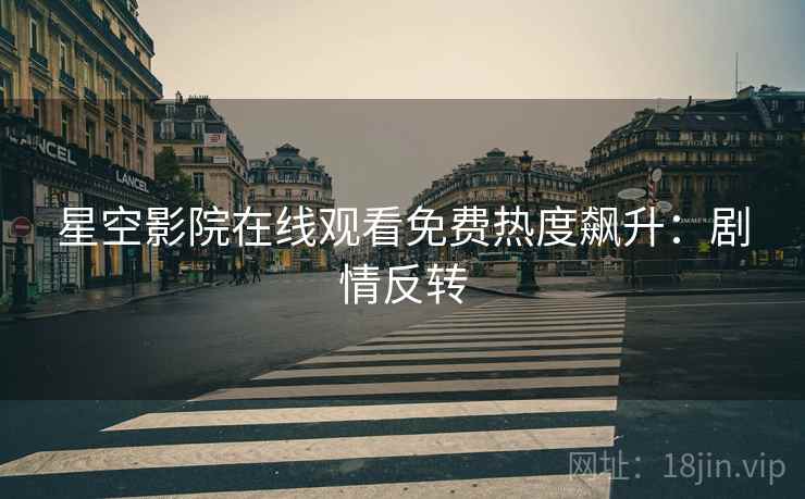 星空影院在线观看免费热度飙升：剧情反转