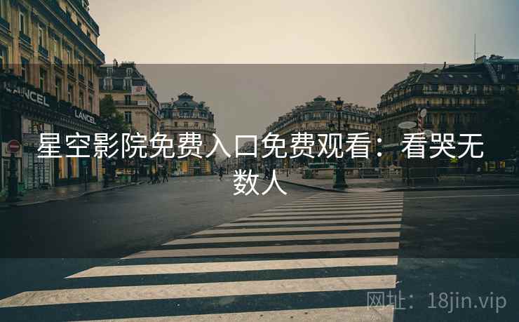 星空影院免费入口免费观看：看哭无数人