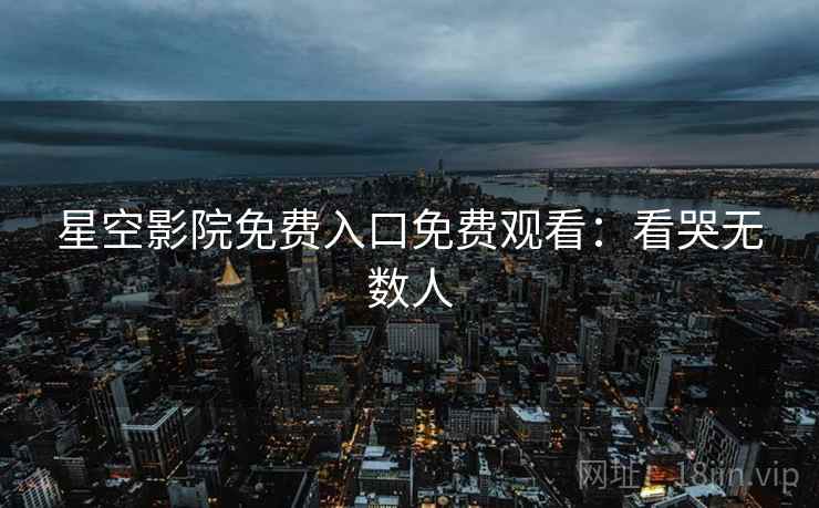 星空影院免费入口免费观看：看哭无数人