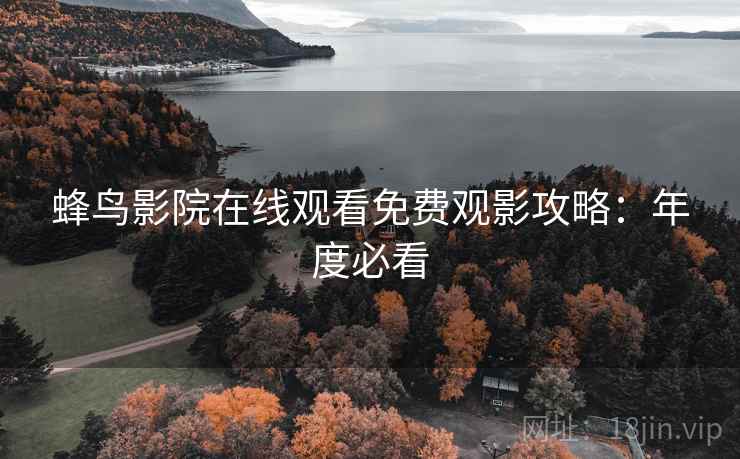 蜂鸟影院在线观看免费观影攻略：年度必看