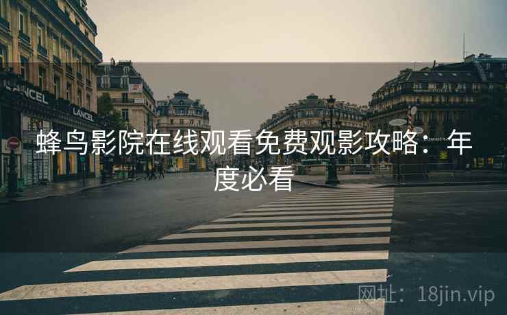 蜂鸟影院在线观看免费观影攻略：年度必看
