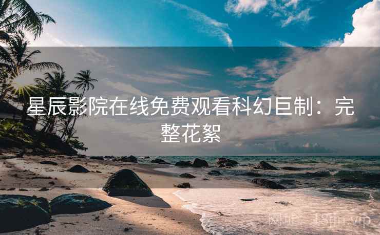 星辰影院在线免费观看科幻巨制：完整花絮