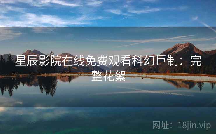 星辰影院在线免费观看科幻巨制：完整花絮