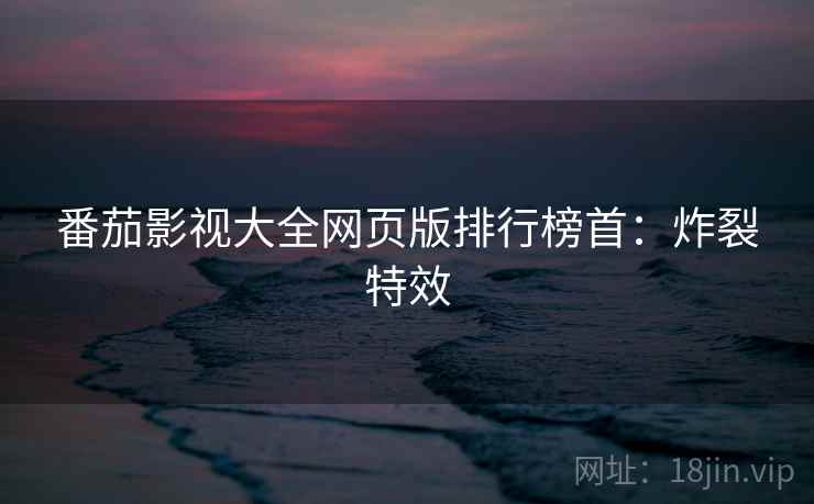 番茄影视大全网页版排行榜首：炸裂特效