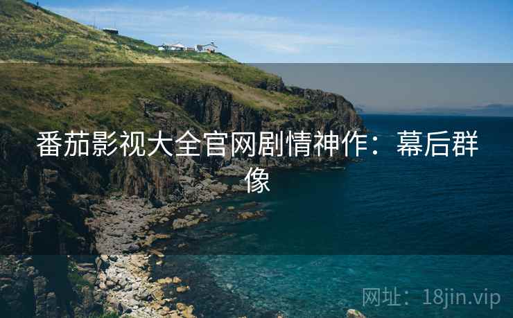 番茄影视大全官网剧情神作：幕后群像