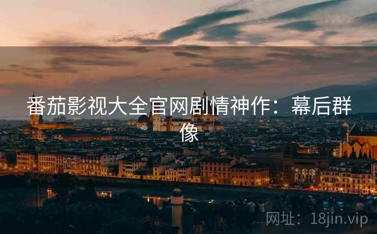 番茄影视大全官网剧情神作：幕后群像