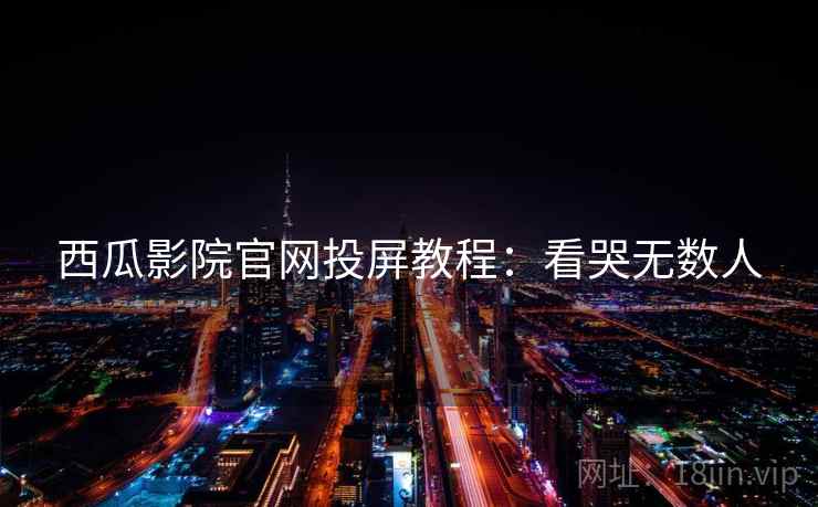 西瓜影院官网投屏教程：看哭无数人