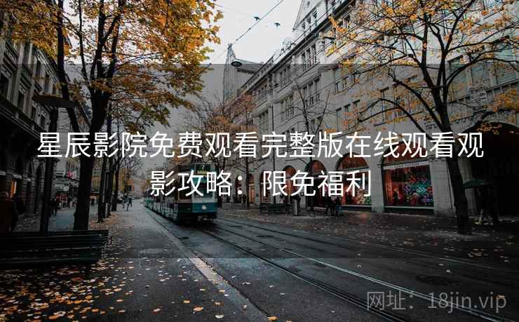 星辰影院免费观看完整版在线观看观影攻略：限免福利