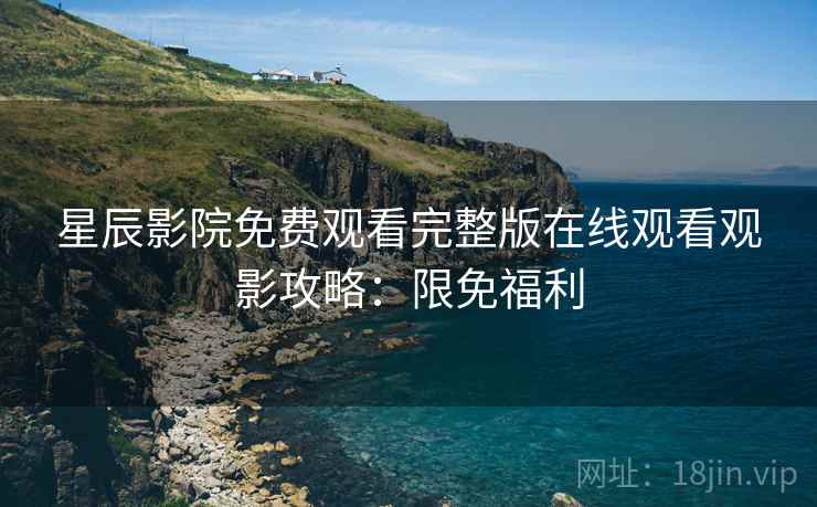 星辰影院免费观看完整版在线观看观影攻略：限免福利