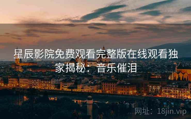 星辰影院免费观看完整版在线观看独家揭秘：音乐催泪