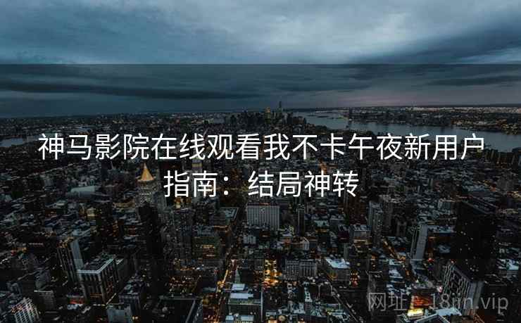 神马影院在线观看我不卡午夜新用户指南：结局神转