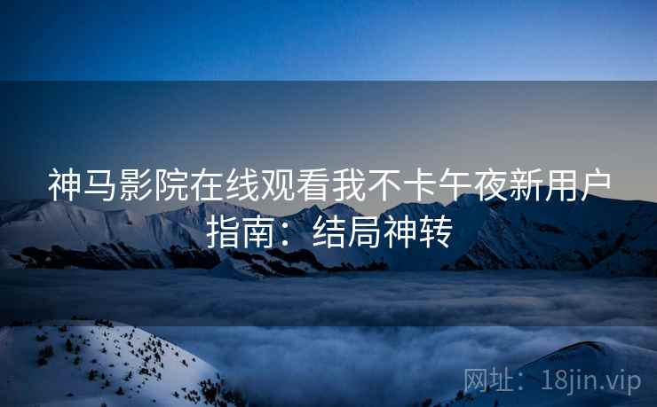 神马影院在线观看我不卡午夜新用户指南：结局神转