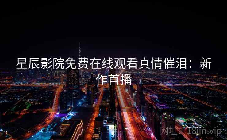 星辰影院免费在线观看真情催泪：新作首播