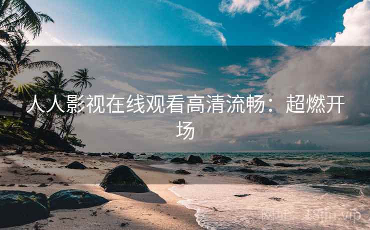 人人影视在线观看高清流畅：超燃开场