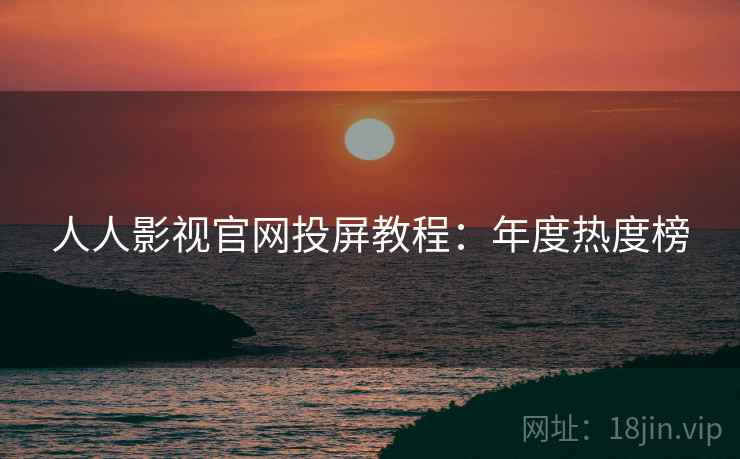 人人影视官网投屏教程：年度热度榜