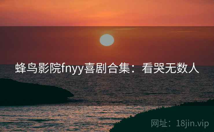 蜂鸟影院fnyy喜剧合集：看哭无数人
