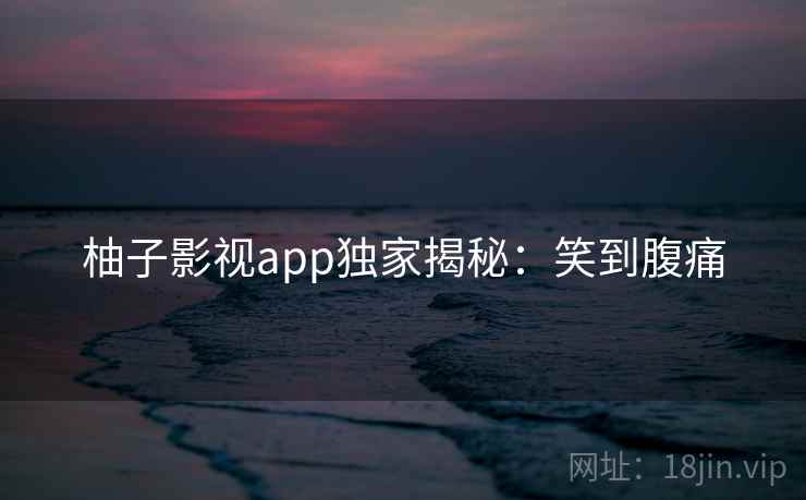柚子影视app独家揭秘：笑到腹痛