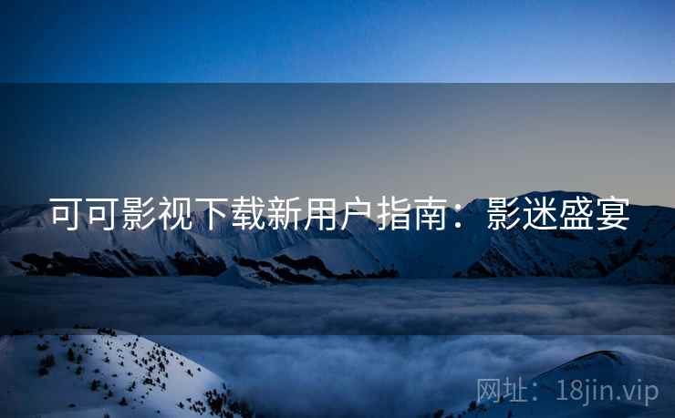可可影视下载新用户指南：影迷盛宴