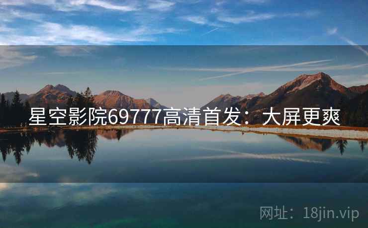 星空影院69777高清首发：大屏更爽