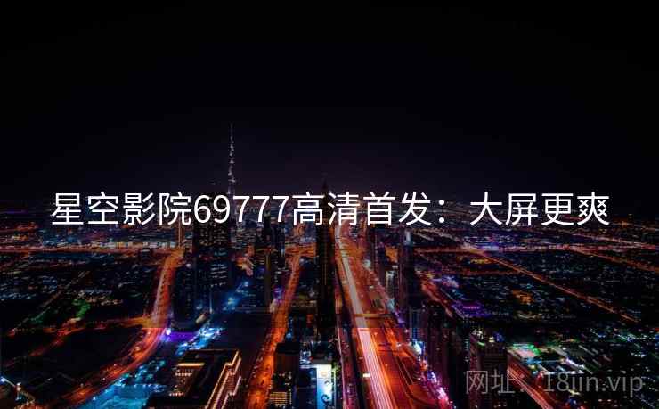 星空影院69777高清首发：大屏更爽