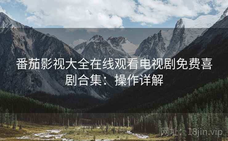 番茄影视大全在线观看电视剧免费喜剧合集：操作详解