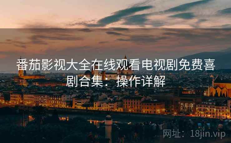 番茄影视大全在线观看电视剧免费喜剧合集：操作详解