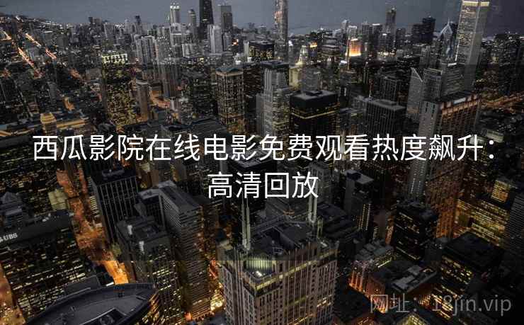 西瓜影院在线电影免费观看热度飙升：高清回放