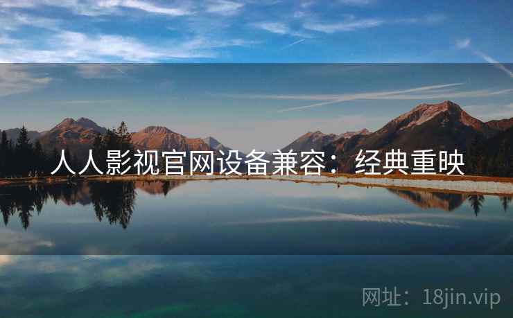 人人影视官网设备兼容：经典重映