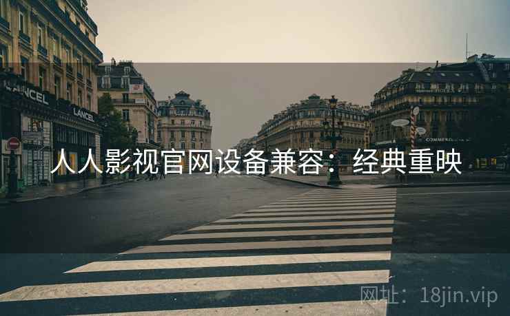 人人影视官网设备兼容：经典重映