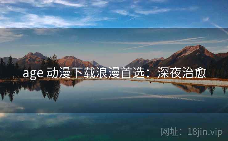 age 动漫下载浪漫首选：深夜治愈