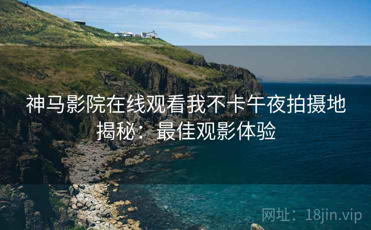 神马影院在线观看我不卡午夜拍摄地揭秘：最佳观影体验