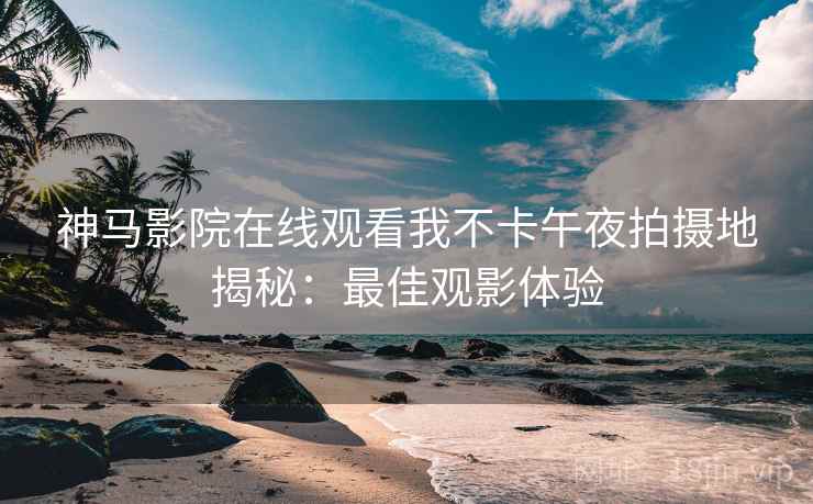 神马影院在线观看我不卡午夜拍摄地揭秘：最佳观影体验
