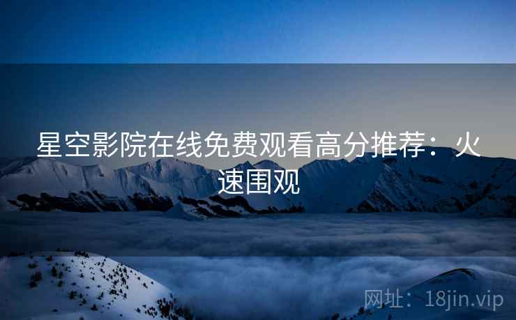 星空影院在线免费观看高分推荐：火速围观