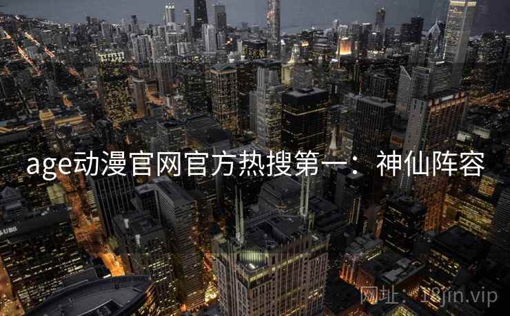 age动漫官网官方热搜第一：神仙阵容