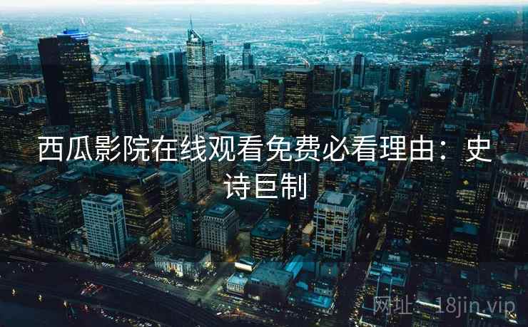 西瓜影院在线观看免费必看理由：史诗巨制