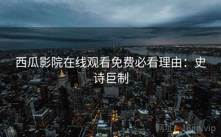 西瓜影院在线观看免费必看理由：史诗巨制
